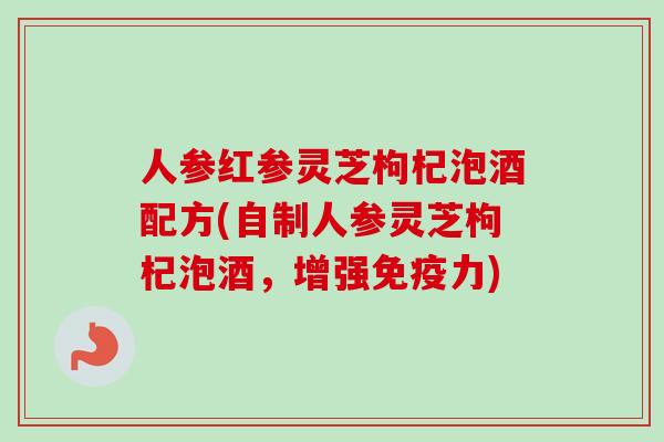 人参红参灵芝枸杞泡酒配方(自制人参灵芝枸杞泡酒，增强免疫力)-第1张图片-卓岳灵芝孢子粉