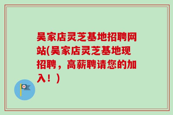 吴家店灵芝基地招聘网站(吴家店灵芝基地现招聘，高薪聘请您的加入！)-第1张图片-卓岳灵芝孢子粉