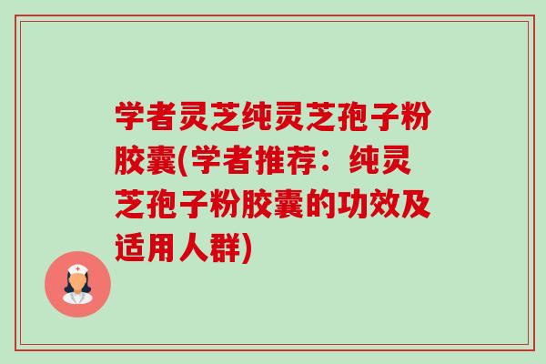 学者灵芝纯灵芝孢子粉胶囊(学者推荐:纯灵芝孢子粉胶囊的功效及适用人群)-第1张图片-卓越灵芝孢子粉 学者灵芝纯灵芝孢子粉胶囊(学者推荐:纯灵芝孢子粉胶囊的功效及适用人群)-第1张图片-卓越灵芝孢子粉