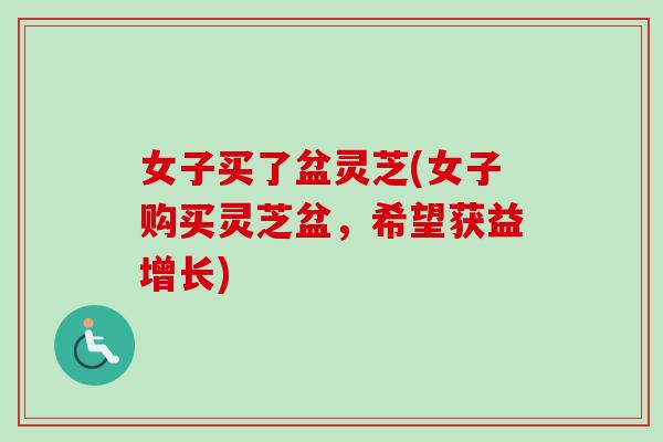 女子买了盆灵芝(女子购买灵芝盆，希望获益增长)-第1张图片-卓越灵芝孢子粉