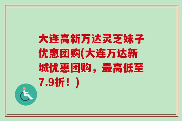 大连高新万达灵芝妹子优惠团购(大连万达新城优惠团购，最高低至7.9折！)-第1张图片-卓岳灵芝孢子粉