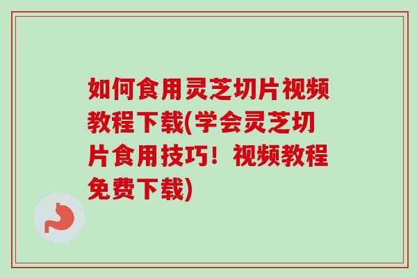 如何食用灵芝切片视频教程下载(学会灵芝切片食用技巧!视频教程免费下载)-第1张图片-卓越灵芝孢子粉 如何食用灵芝切片视频教程下载(学会灵芝切片食用技巧!视频教程免费下载)-第1张图片-卓越灵芝孢子粉