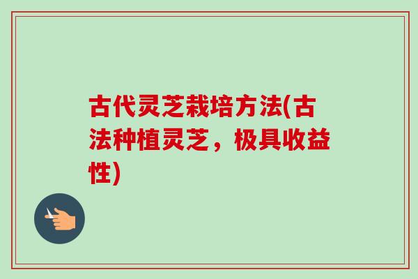 古代灵芝栽培方法(古法种植灵芝，极具收益性)-第1张图片-卓岳灵芝孢子粉