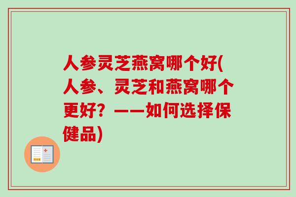人参灵芝燕窝哪个好(人参、灵芝和燕窝哪个更好？——如何选择保健品)-第1张图片-卓岳灵芝孢子粉