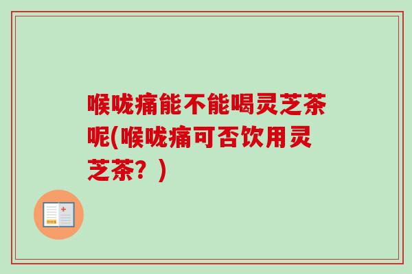 喉咙痛能不能喝灵芝茶呢(喉咙痛可否饮用灵芝茶？)-第1张图片-卓越灵芝孢子粉