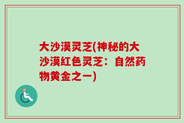 大沙漠灵芝(神秘的大沙漠红色灵芝：自然药物黄金之一)-第1张图片-卓越灵芝孢子粉