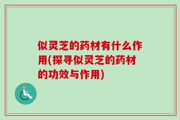 似灵芝的药材有什么作用(探寻似灵芝的药材的功效与作用)-第1张图片-卓越灵芝孢子粉