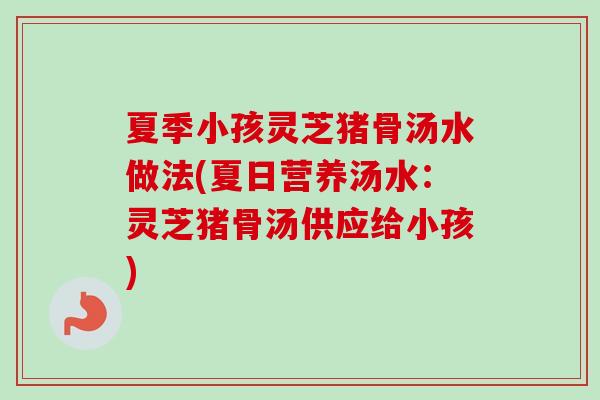 夏季小孩灵芝猪骨汤水做法(夏日营养汤水：灵芝猪骨汤供应给小孩)-第1张图片-卓岳灵芝孢子粉