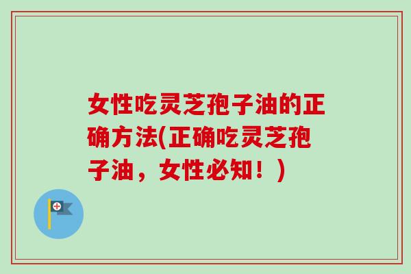 女性吃灵芝孢子油的正确方法(正确吃灵芝孢子油，女性必知！)-第1张图片-卓岳灵芝孢子粉