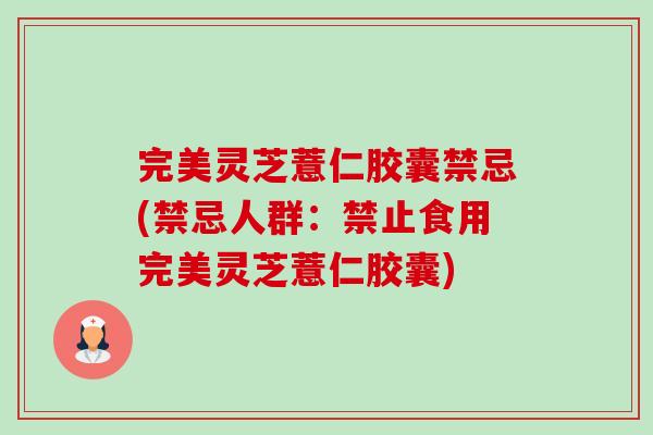 完美灵芝薏仁胶囊禁忌(禁忌人群：禁止食用完美灵芝薏仁胶囊)-第1张图片-卓岳灵芝孢子粉