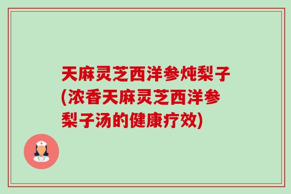 天麻灵芝西洋参炖梨子(浓香天麻灵芝西洋参梨子汤的健康疗效)-第1张图片-卓越灵芝孢子粉