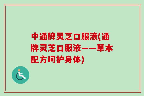 中通牌灵芝口服液(通牌灵芝口服液——草本配方呵护身体)-第1张图片-卓越灵芝孢子粉