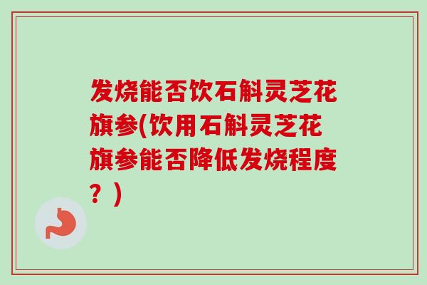 发烧能否饮石斛灵芝花旗参(饮用石斛灵芝花旗参能否降低发烧程度？)-第1张图片-卓越灵芝孢子粉