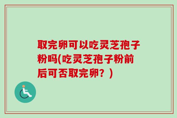 取完卵可以吃灵芝孢子粉吗(吃灵芝孢子粉前后可否取完卵？)-第1张图片-卓越灵芝孢子粉
