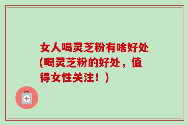 女人喝灵芝粉有啥好处(喝灵芝粉的好处，值得女性关注！)-第1张图片-卓越灵芝孢子粉
