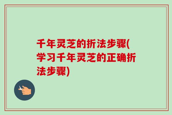 千年灵芝的折法步骤(学习千年灵芝的正确折法步骤)-第1张图片-卓岳灵芝孢子粉