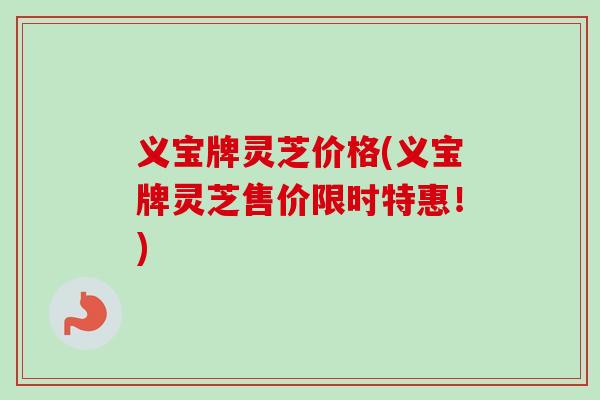 义宝牌灵芝价格(义宝牌灵芝售价限时特惠！)-第1张图片-卓岳灵芝孢子粉