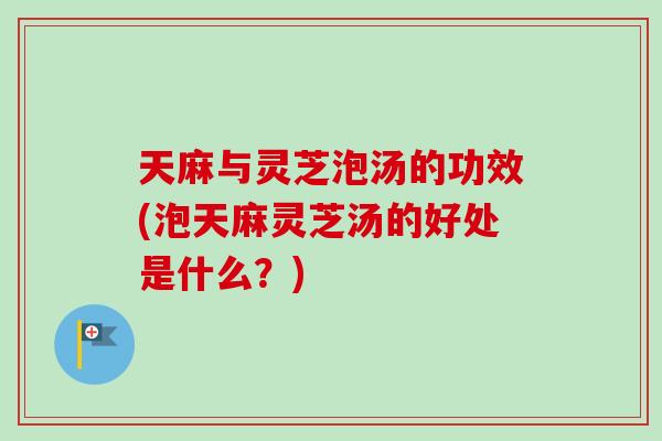 天麻与灵芝泡汤的功效(泡天麻灵芝汤的好处是什么？)-第1张图片-卓岳灵芝孢子粉