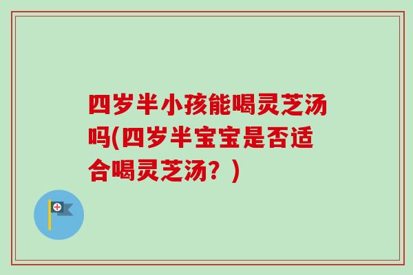 四岁半小孩能喝灵芝汤吗(四岁半宝宝是否适合喝灵芝汤？)-第1张图片-卓岳灵芝孢子粉