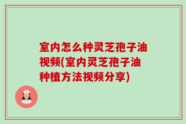 室内怎么种灵芝孢子油视频(室内灵芝孢子油种植方法视频分享)-第1张图片-卓岳灵芝孢子粉