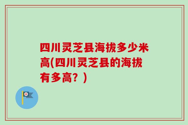 四川灵芝县海拔多少米高(四川灵芝县的海拔有多高？)-第1张图片-卓越灵芝孢子粉