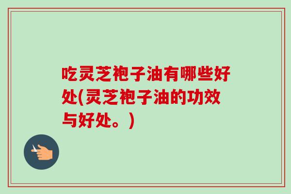 吃灵芝袍子油有哪些好处(灵芝袍子油的功效与好处。)-第1张图片-卓岳灵芝孢子粉