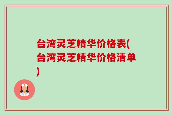台湾灵芝精华价格表(台湾灵芝精华价格清单)-第1张图片-卓岳灵芝孢子粉