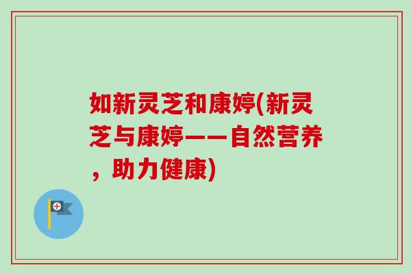 如新灵芝和康婷(新灵芝与康婷——自然营养，助力健康)-第1张图片-卓越灵芝孢子粉