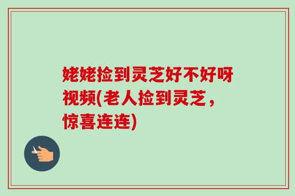 姥姥捡到灵芝好不好呀视频(老人捡到灵芝，惊喜连连)-第1张图片-卓岳灵芝孢子粉