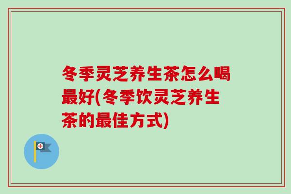 冬季灵芝养生茶怎么喝最好(冬季饮灵芝养生茶的最佳方式)-第1张图片-卓越灵芝孢子粉