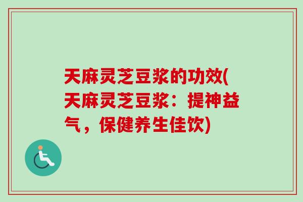 天麻灵芝豆浆的功效(天麻灵芝豆浆：提神益气，保健养生佳饮)-第1张图片-卓岳灵芝孢子粉