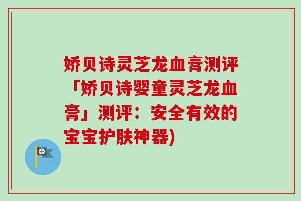 娇贝诗灵芝龙血膏测评「娇贝诗婴童灵芝龙血膏」测评：安全有效的宝宝护肤神器)-第1张图片-卓越灵芝孢子粉