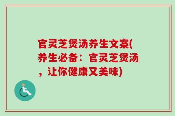 官灵芝煲汤养生文案(养生必备：官灵芝煲汤，让你健康又美味)-第1张图片-卓岳灵芝孢子粉