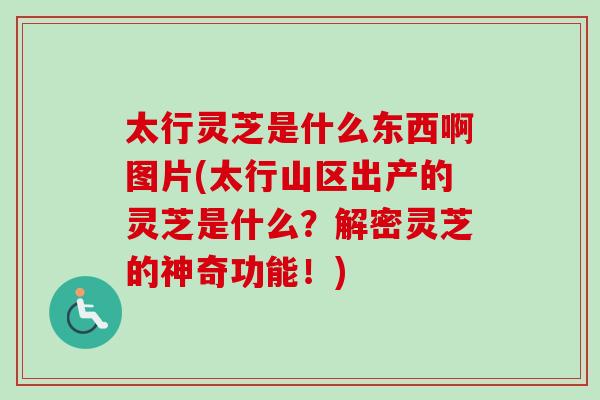 太行灵芝是什么东西啊图片(太行山区出产的灵芝是什么？解密灵芝的神奇功能！)-第1张图片-卓岳灵芝孢子粉