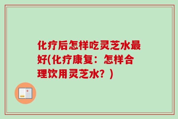 化疗后怎样吃灵芝水最好(化疗康复：怎样合理饮用灵芝水？)-第1张图片-卓岳灵芝孢子粉