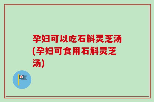 孕妇可以吃石斛灵芝汤(孕妇可食用石斛灵芝汤)-第1张图片-卓越灵芝孢子粉 孕妇可以吃石斛灵芝汤(孕妇可食用石斛灵芝汤)-第1张图片-卓越灵芝孢子粉