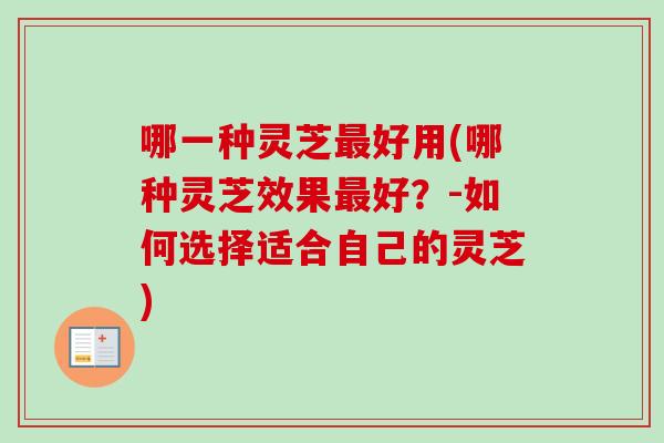 哪一种灵芝最好用(哪种灵芝效果最好？-如何选择适合自己的灵芝)-第1张图片-卓岳灵芝孢子粉