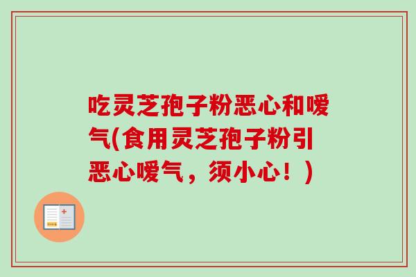 吃灵芝孢子粉恶心和嗳气(食用灵芝孢子粉引恶心嗳气，须小心！)-第1张图片-卓越灵芝孢子粉