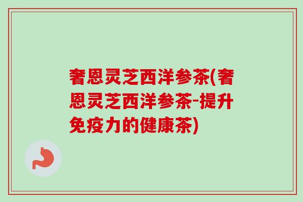 奢恩灵芝西洋参茶(奢恩灵芝西洋参茶-提升免疫力的健康茶)-第1张图片-卓岳灵芝孢子粉