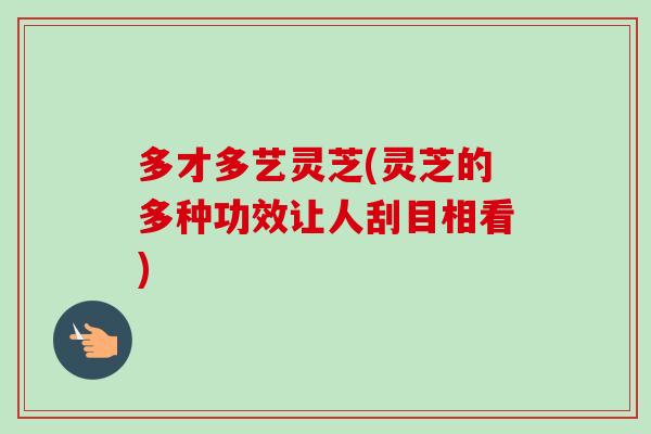 多才多艺灵芝(灵芝的多种功效让人刮目相看)-第1张图片-卓岳灵芝孢子粉