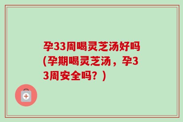 孕33周喝灵芝汤好吗(孕期喝灵芝汤，孕33周安全吗？)-第1张图片-卓岳灵芝孢子粉