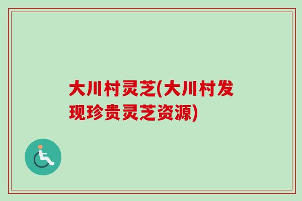 大川村灵芝(大川村发现珍贵灵芝资源)-第1张图片-卓岳灵芝孢子粉