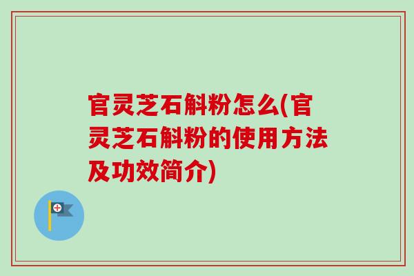 官灵芝石斛粉怎么(官灵芝石斛粉的使用方法及功效简介)-第1张图片-卓越灵芝孢子粉
