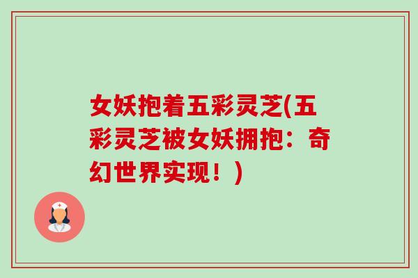 女妖抱着五彩灵芝(五彩灵芝被女妖拥抱：奇幻世界实现！)-第1张图片-卓岳灵芝孢子粉