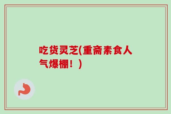 吃货灵芝(重斋素食人气爆棚！)-第1张图片-卓岳灵芝孢子粉