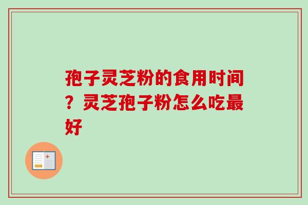 孢子灵芝粉的食用时间？灵芝孢子粉怎么吃最好-第1张图片-卓越灵芝孢子粉