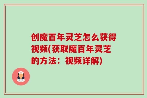 创魔百年灵芝怎么获得视频(获取魔百年灵芝的方法：视频详解)-第1张图片-卓岳灵芝孢子粉