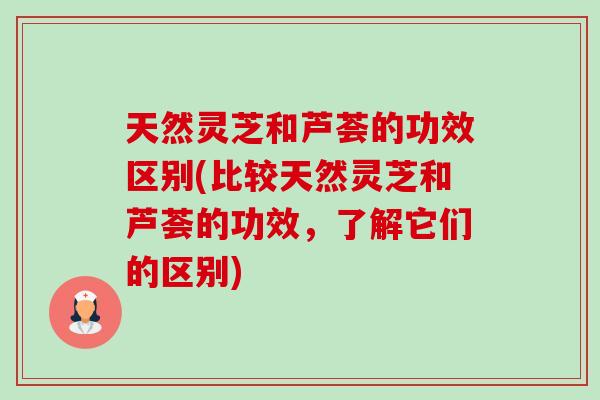 天然灵芝和芦荟的功效区别(比较天然灵芝和芦荟的功效，了解它们的区别)-第1张图片-卓岳灵芝孢子粉