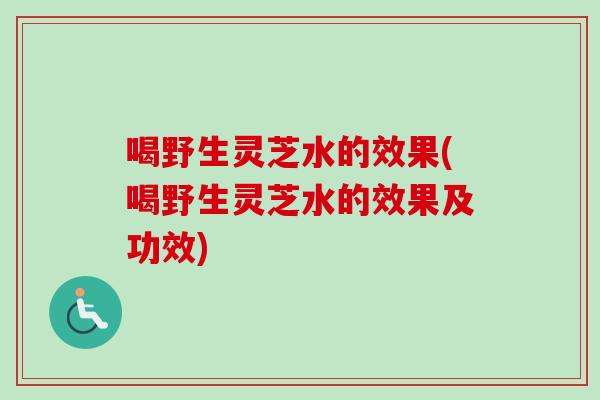 喝野生灵芝水的效果(喝野生灵芝水的效果及功效)-第1张图片-卓越灵芝孢子粉