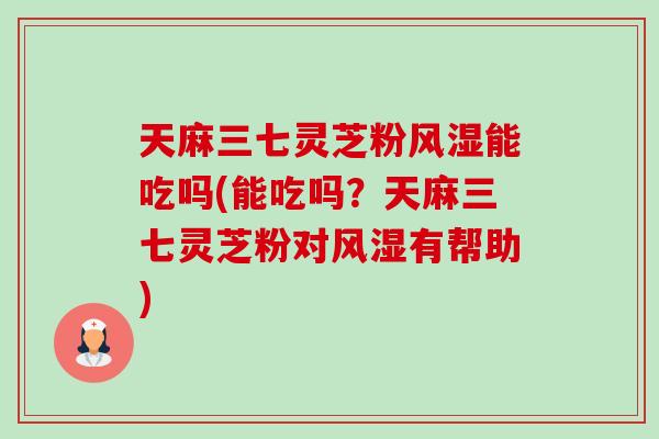 天麻三七灵芝粉风湿能吃吗(能吃吗？天麻三七灵芝粉对风湿有帮助)-第1张图片-卓越灵芝孢子粉